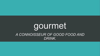 gourmet
A CONNOISSEUR OF GOOD FOOD AND
DRINK.
 