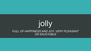 jolly
FULL OF HAPPINESS AND JOY; VERY PLEASANT
OR ENJOYABLE
 