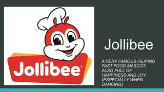 Jollibee
A VERY FAMOUS FILIPINO
FAST FOOD MASCOT;
ALSO FULL OF
HAPPINESS AND JOY
(ESPECIALLY WHEN
DANCING)
 
