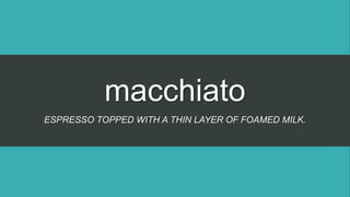 macchiato
ESPRESSO TOPPED WITH A THIN LAYER OF FOAMED MILK.
 