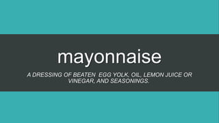 mayonnaise
A DRESSING OF BEATEN EGG YOLK, OIL, LEMON JUICE OR
VINEGAR, AND SEASONINGS.
 