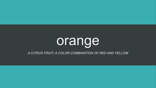 orange
A CITRUS FRUIT; A COLOR COMBINATION OF RED AND YELLOW
 