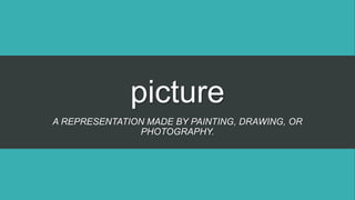 picture
A REPRESENTATION MADE BY PAINTING, DRAWING, OR
PHOTOGRAPHY.
 