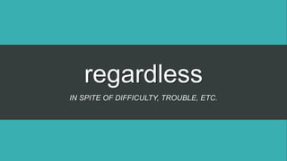 regardless
IN SPITE OF DIFFICULTY, TROUBLE, ETC.
 