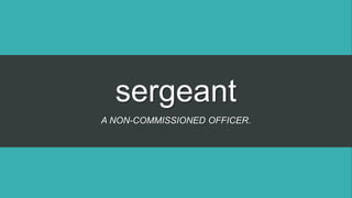 sergeant
A NON-COMMISSIONED OFFICER.
 