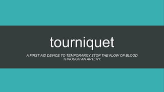 tourniquet
A FIRST AID DEVICE TO TEMPORARILY STOP THE FLOW OF BLOOD
THROUGH AN ARTERY.
 