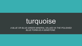 turquoise
A BLUE OR BLUE-GREEN MINERAL VALUED IN THE POLISHED
BLUE FORM AS A GEMSTONE.
 