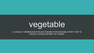 vegetable
A USUALLY HERBACEOUS PLANT GROWN FOR AN EDIBLE PART THAT IS
USUALLY EATEN AS PART OF A MEAL.
 