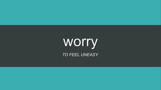 worry
TO FEEL UNEASY.
 