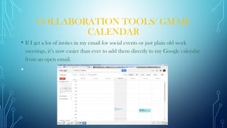 COLLABORATION TOOLS/ GMAIL
CALENDAR
• If I get a lot of invites in my email for social events or just plain old work
meetings, it’s now easier than ever to add them directly to my Google calendar
from an open email.
•  
 