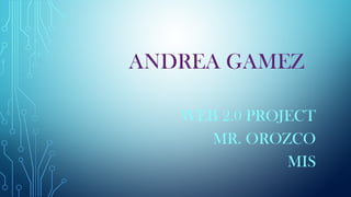 ANDREA GAMEZ
WEB 2.0 PROJECT
MR. OROZCO
MIS
 