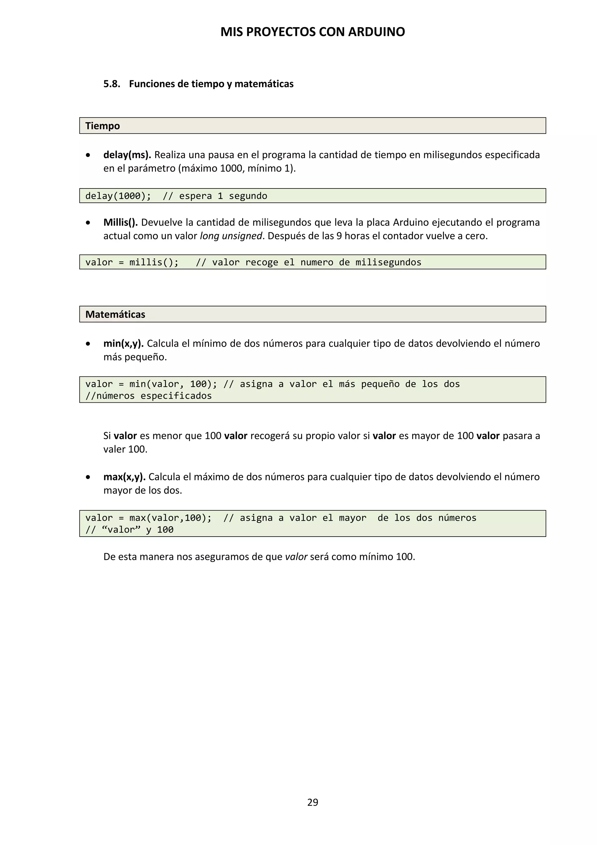 MIS PROYECTOS CON ARDUINO
29
SENSORES ACELERÓMETROS
Nos permiten medir el grado de inclinación y la aceleración de un determinado objeto en uno, en
dos o incluso en los tres ejes.
SENSORES MICRÓFONOS
Captan los sonidos (variaciones de presión del aire) y los transforman en señales electrónicas
basándose en el efecto piezoeléctrico. Necesitan un filtrado y una amplificación.
SENSOR DE VELOCIDAD
Este sensor está ideado para la detección de velocidad y contador de pulsos. Está constituido por
el LM393 que es un doble comparador A.O. Un optoacoplador óptico formado por un diodo Led y
un fotodiodo, enfrentados, y esto nos permite detectar cuando se coloca un objeto en medio, se
produce una señal que nos puede servir como contador de pulsos, por ejemplo.
 