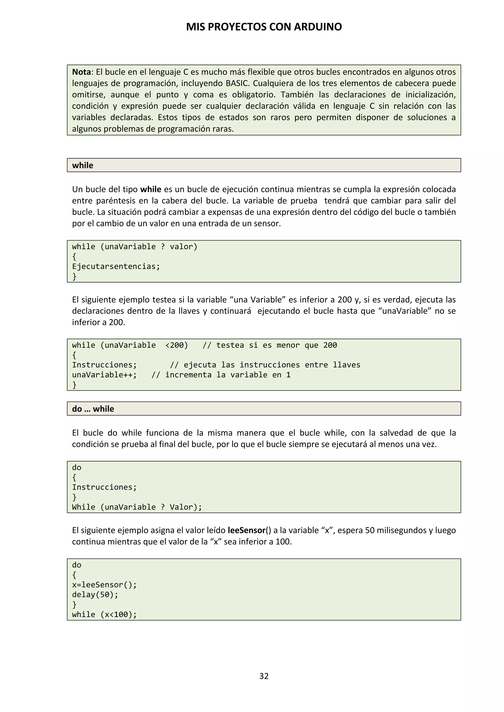MIS PROYECTOS CON ARDUINO
32
ACTUADORES DE RELES
El relé es un dispositivo electromecánico. Funciona como un interruptor-conmutador controlado
por un circuito eléctrico en el que, por medio de una bobina y un electroimán, se acciona un juego
de uno o varios contactos conmutados, NC-C-NA, de gran potencia, que permiten abrir o cerrar
otros circuitos eléctricos independientes. Según el tipo de relé, la tensión de la bobina puede
trabajar a 3,3V, 5V, 12V, o 24 Voltios.
Relé en reposo. Relé activado
POTENCIÓMETROS
Un potenciómetro es una resistencia variable con el que podremos elegir el valor que éste puede
tomar. Es una resistencia en la que se puede ajustar su valor girando una ruedecita o manecilla de
derecha a izquierda o viceversa, aumentando la resistencia o disminuyéndola a nuestro gusto. De
esta forma, controlamos la intensidad de corriente que fluye por un circuito si éste está conectado
en paralelo, así como la diferencia de potencial si está conectado en serie. Dispone de tres patillas.
La resistencia máxima que ofrece el potenciómetro entre sus dos extremos (que es constante) no
es más que la suma de las resistencias entre los dos extremos y la patilla central.
(1)Resistencia ajustable (2) Potenciómetro manual (3) Resistencia ajustable de precisión.
(1) (2) (3)
RESISTENCIAS
Los resistores o resistencias fijas, son unos componentes utilizados para añadir una resistencia
eléctrica entre dos puntos de un circuito de manera que nos permite distribuir adecuadamente
tensiones y corrientes a lo largo de nuestro circuito, polarizando circuitos, divisores de tensión,
cargas, protección, etc. La unidad de medida es el Ohmio (Ω) y existe un abanico muy amplio de
valores de resistencia y, de pequeña, mediana y gran potencia.
 