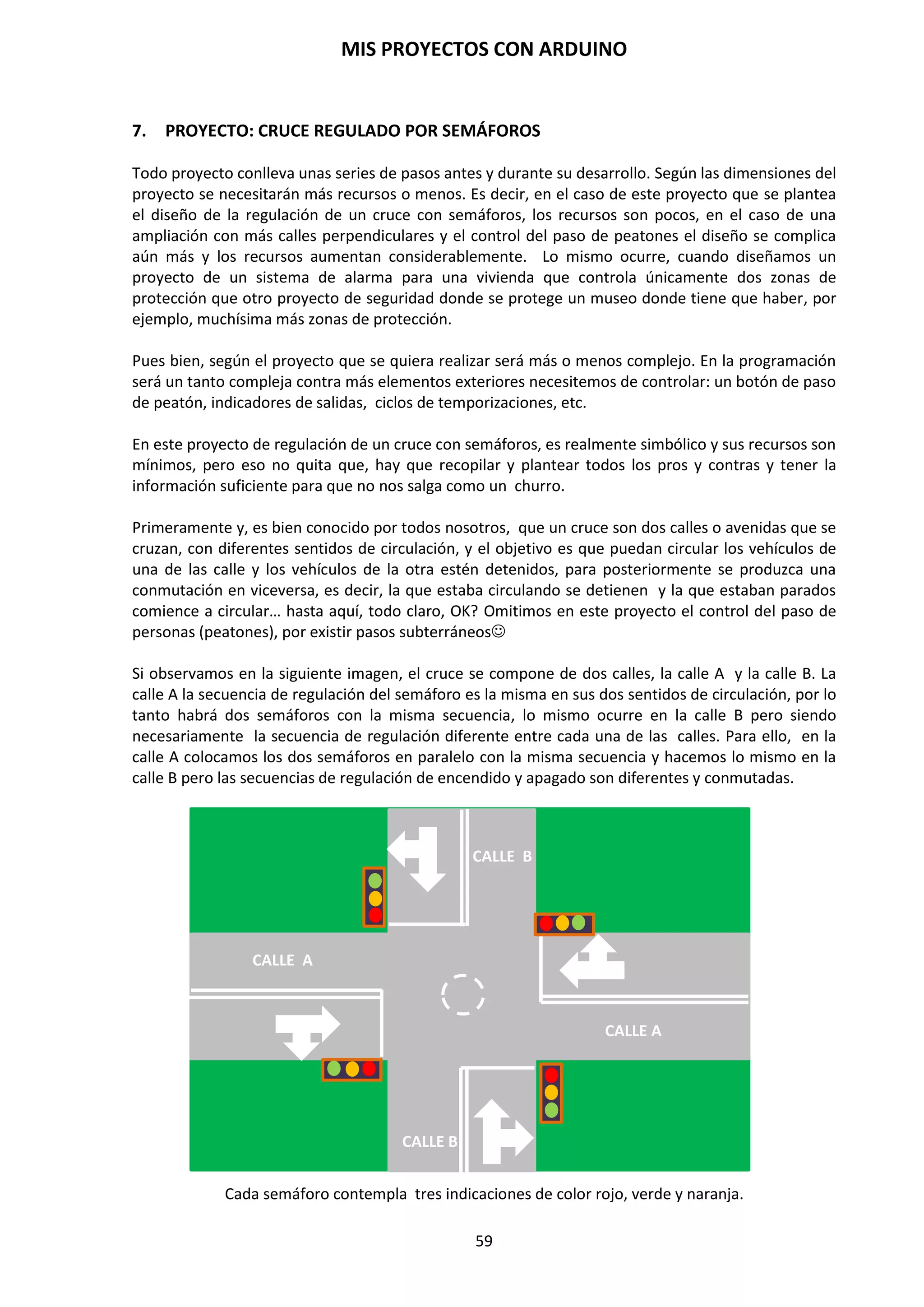MIS PROYECTOS CON ARDUINO
59
do … while
El bucle do while funciona de la misma manera que el bucle while, con la salvedad de que la
condición se prueba al final del bucle, por lo que el bucle siempre se ejecutará al menos una vez.
do
{
Instrucciones;
}
While (unaVariable ? Valor);
El siguiente ejemplo asigna el valor leído leeSensor() a la variable “x”, espera 50 milisegundos y
luego continua mientras que el valor de la “x” sea inferior a 100.
do
{
x=leeSensor();
delay(50);
}
while (x<100);
Switch/Case y Break
Estas dos sentencias (SWITCH/CASE y BREAK) son un complemento la una de la otra, al igual que
ocurre con los mandatos IF y ELSE.
Compara el valor de una variable con el valor específico en las sentencias cuyo valor coincide con
dicha variable, el código de esa sentencia se ejecuta.
switch(variable)
{
Case 1:
Código usado “variable” es igual 1
break;
Case 2:
Código cuando variable es igual 2
break;
default;
Código ejecutado cuando ninguno de la sentencias se cumple
}
Break
Esta instrucción es usada para salir de los bucles de for o while, pasando por alto la condición
normal del bucle. Es usado también para salir de una estructura de control switch, como hemos
visto en el anterior apartado.
while (a>b)
{
Código
if(a==5)
{
break
}
}
 