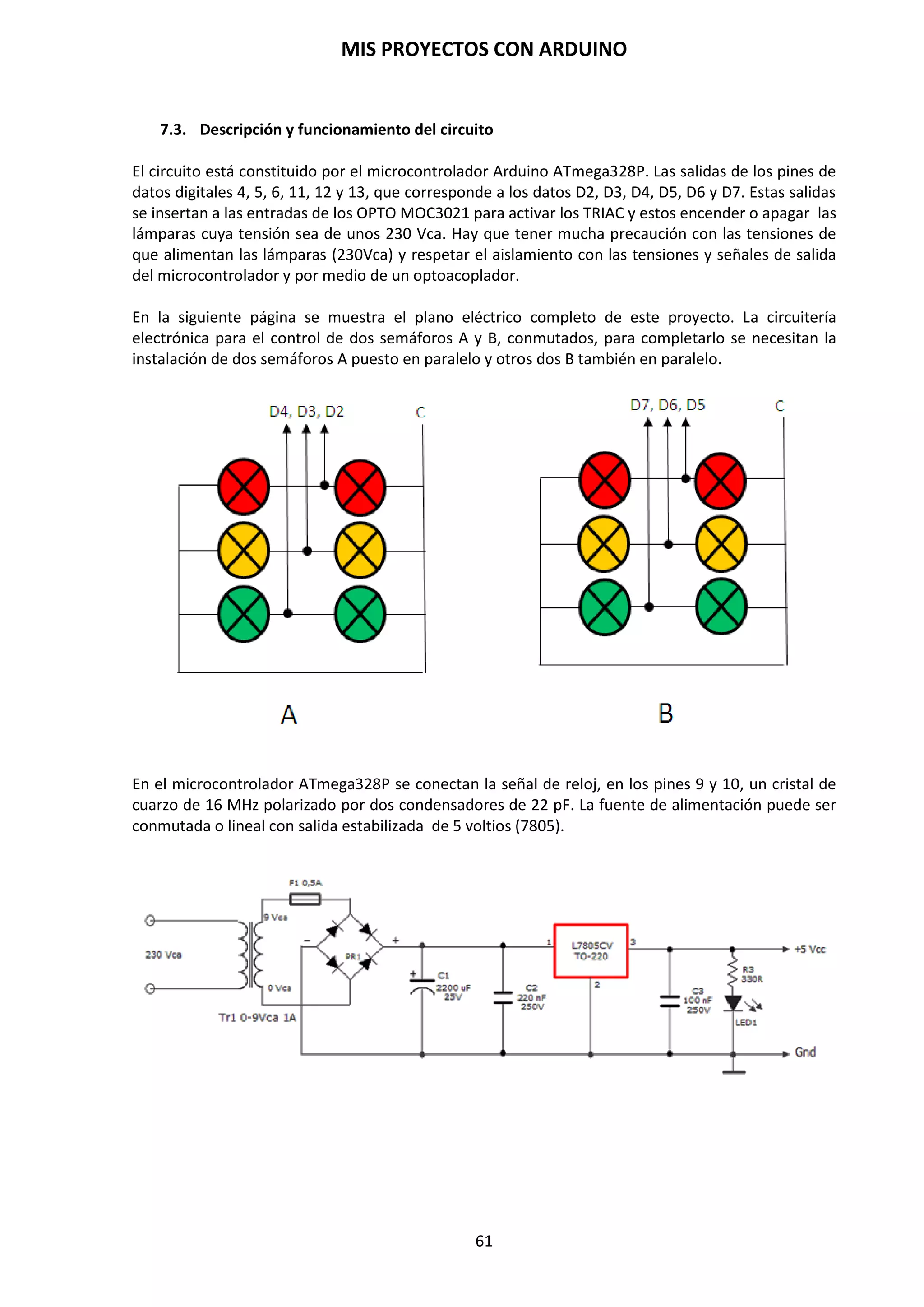 MIS PROYECTOS CON ARDUINO
61
}
void loop()
{
monitoriza(); // llama y ejecuta el bloque de instrucciones monitoriza
medida=analogRead(ldr); // tomamos lectura de la ldr
if (medida<nivel) // condiciona que si la medida es menor que 300
}
Este es un fragmento del código que realiza la medición del nivel de luz de una fotocélula LDR y se
visualiza por medio del Monitor Serial.
En este fragmento podemos ver las invocaciones de las diferentes instrucciones de Serial llamado
por la función creada monitoriza().
Hay que recordar que la invocación de la función se puede realizar dentro del void loop (), con lo
que repetirá dicha invocación dentro del loop o dentro del void setup(), la cual se invocará una
sola vez, es decir, cuando se lean las instrucciones del bloque setup.
Las funciones se pueden situar al final del programa, después del claudator que cierra el void loop.
En resumen las llamadas a las funciones las podemos ubicar tanto en el setup (sólo se las llamará
una vez) como en el loop que serán llamadas repetidamente.
9.13. Operadores aritméticos
Los operadores aritméticos que se incluyen en el entorno de programación son suma, resta,
multiplicación y división. Estos devuelven la suma, diferencia, producto, o cociente
(respectivamente) de dos operandos.
y = y +3; x= x -7; i= j * 6; r= r / 5;
La operación se efectúa teniendo en cuenta el tipo de datos que hemos definido para los
operandos (int, dbl, float, etc...) por lo que, por ejemplo, si definimos 9 y 4 como enteros “int”, 9/4
devuelve de resultado 2 en lugar de 2,25 ya que el 9 y 4 son valores de tipo entero “int” (enteros)
y no se reconocen los decimales con este tipo de datos.
Esto también significa que la operación puede sufrir un desbordamiento si el resultado es más
grande que lo que puede ser almacenada en el tipo de datos.
Si los operandos son de diferentes tipos, para el cálculo se utilizará el tipo más grande de los
operandos en juego. Por ejemplo, si uno de los números (operandos) es del tipo float y otra de
tipo integer, para el cálculo se utilizará el método de float es decir el método de coma flotante.
Escoja el tamaño de las variables de tal forma que sea lo suficientemente grande como para que
los resultados sean los precisos que se desea conseguir. Para las operaciones que requieran
decimales utilice variables tipo float, pero tenga en cuenta de que las operaciones con este tipo de
variables son más lentas a la hora de realizarse el computo.
NOTA: Utilice el operador “int” para convertir un tipo de variable a otra sobre la marcha. Por
ejemplo, i=(int) 3,6 establecerá i igual a 3.
 