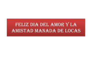 FELIZ DIA DEL AMOR Y LA
AMISTAD MANADA DE LOCAS
 