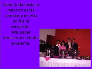 Como toda fiesta lo mas rico es las comidas y en esta no fue la excepción. Mis papas ofrecieron un bufet excelente.