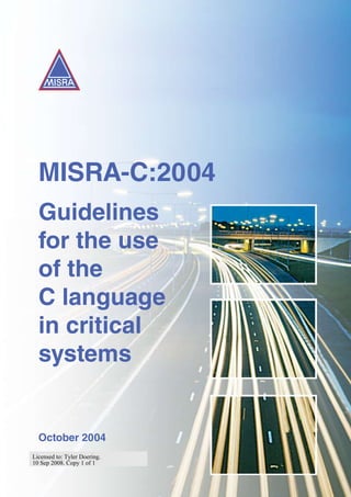 MISRA-C:2004
Guidelines
for the use
of the
C language
in critical
systems
October 2004
Licensed to: Tyler Doering.
10 Sep 2008. Copy 1 of 1
 