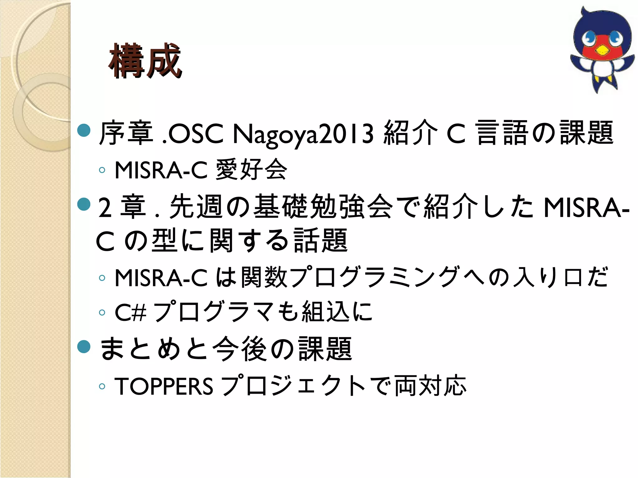 構成
序章

.OSC Nagoya2013 紹介 C 言語の課題

◦ MISRA-C 愛好会

章 . 先週の基礎勉強会で紹介した MISRAC の型に関する話題

2

◦ MISRA-C は関数プログラミングへの入り口だ
◦ C# プログラマも組込に
まとめと今後の課題

◦ TOPPERS プロジェクトで両対応

 