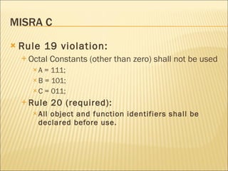 MISRA C <ul><li>Rule 19 violation: </li></ul><ul><ul><li>Octal Constants (other than zero) shall not be used </li></ul></u...