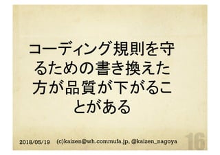 コーディング規則を守
るための書き換えた
方が品質が下がるこ
とがある
	
2018/05/19 (c)kaizen@wh.commufa.jp, @kaizen_nagoya
 