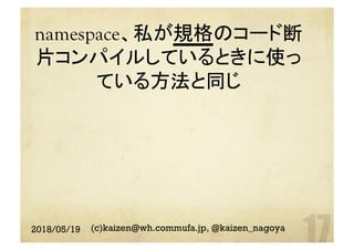 namespace、私が規格のコード断
片コンパイルしているときに使っ
ている方法と同じ	
2018/05/19 (c)kaizen@wh.commufa.jp, @kaizen_nagoya
 