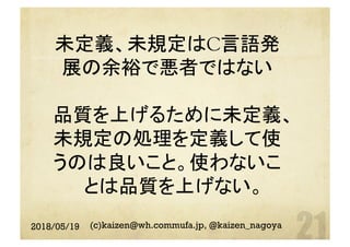 未定義、未規定はC言語発
展の余裕で悪者ではない
品質を上げるために未定義、
未規定の処理を定義して使
うのは良いこと。使わないこ
とは品質を上げない。	
2018/05/19 (c)kaizen@wh.commufa.jp, @kaizen_nagoya
 
