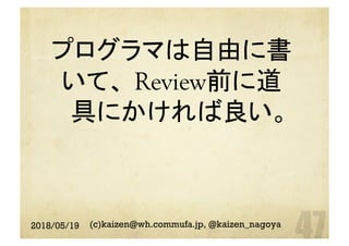 プログラマは自由に書
いて、 Review前に道
具にかければ良い。	
2018/05/19 (c)kaizen@wh.commufa.jp, @kaizen_nagoya
 