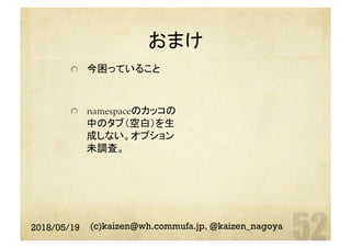 おまけ	
  今困っていること
  namespaceのカッコの
中のタブ（空白）を生
成しない。オプション
未調査。	
2018/05/19 (c)kaizen@wh.commufa.jp, @kaizen_nagoya
 