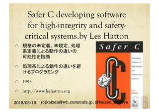 Safer C developing software
for high-integrity and safety-
critical systems.by Les Hatton	
  規格の未定義、未規定、処理
系定義による動作の違いの
可能性を指摘
  処理系による動作の違いを避
けるプログラミング
  1995
  http://www.leshatton.org	
2018/05/19 (c)kaizen@wh.commufa.jp, @kaizen_nagoya
 
