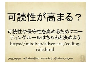 可読性が高まる？
可読性や保守性を高めるためにコー
ディングルールはちゃんと決めよう
https://mbdb.jp/adversaria/coding-
rule.html	
2018/05/19 (c)kaizen@wh.commufa.jp, @kaizen_nagoya
 