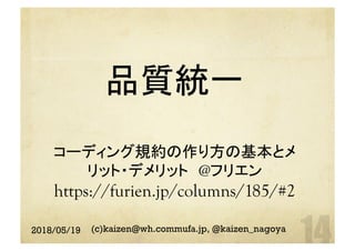 品質統一
コーディング規約の作り方の基本とメ
リット・デメリット　@フリエン
https://furien.jp/columns/185/#2	
2018/05/19 (c)kaizen@wh.commufa.jp, @kaizen_nagoya
 