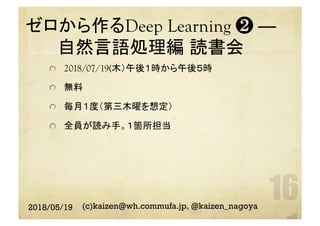 ゼロから作るDeep Learning ❷ ―
自然言語処理編 読書会
	  2018/07/19(木）午後１時から午後５時
  無料
  毎月１度（第三木曜を想定）
  全員が読み手。１箇所担当	
2018/05/19 (c)kaizen@wh.commufa.jp, @kaizen_nagoya
 