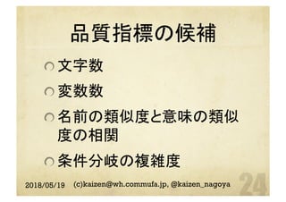 品質指標の候補	
 文字数
 変数数
 名前の類似度と意味の類似
度の相関
 条件分岐の複雑度
2018/05/19 (c)kaizen@wh.commufa.jp, @kaizen_nagoya
 