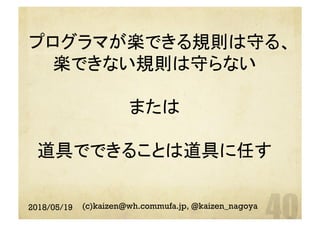 プログラマが楽できる規則は守る、
楽できない規則は守らない
または
道具でできることは道具に任す	
2018/05/19 (c)kaizen@wh.commufa.jp, @kaizen_nagoya
 