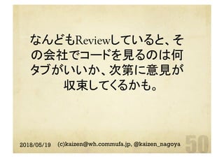 なんどもReviewしていると、そ
の会社でコードを見るのは何
タブがいいか、次第に意見が
収束してくるかも。	
2018/05/19 (c)kaizen@wh.commufa.jp, @kaizen_nagoya
 