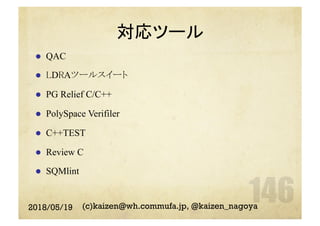 対応ツール
l  QAC
l  LDRAツールスイート
l  PG Relief C/C++
l  PolySpace Verifiler
l  C++TEST
l  Review C
l  SQMlint
2018/05/19 (c)kaizen@wh.commufa.jp, @kaizen_nagoya
 