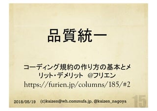 品質統一
コーディング規約の作り方の基本とメ
リット・デメリット　@フリエン
https://furien.jp/columns/185/#2	
2018/05/19 (c)kaizen@wh.commufa.jp, @kaizen_nagoya
 