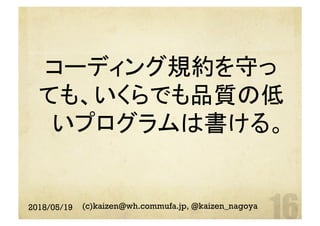 コーディング規約を守っ
ても、いくらでも品質の低
いプログラムは書ける。
	
2018/05/19 (c)kaizen@wh.commufa.jp, @kaizen_nagoya
 