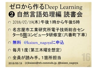 ゼロから作るDeep Learning
❷ 自然言語処理編 読書会
	  2018/07/19(木）午後１時から午後５時
  名古屋市工業研究所電子技術総合セン
ター５階コンピュータ研修室（六番町下車）
  無料　@kaizen_nagoyaに申込
  毎月１度（第三木曜を想定）
  全員が読み手。１箇所担当
2018/05/19 (c)kaizen@wh.commufa.jp, @kaizen_nagoya
 