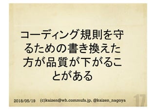 コーディング規則を守
るための書き換えた
方が品質が下がるこ
とがある
	
2018/05/19 (c)kaizen@wh.commufa.jp, @kaizen_nagoya
 