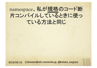 namespace、私が規格のコード断
片コンパイルしているときに使っ
ている方法と同じ	
2018/05/19 (c)kaizen@wh.commufa.jp, @kaizen_nagoya
 