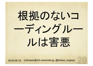 根拠のないコ
ーディングルー
ルは害悪	
2018/05/19 (c)kaizen@wh.commufa.jp, @kaizen_nagoya
 