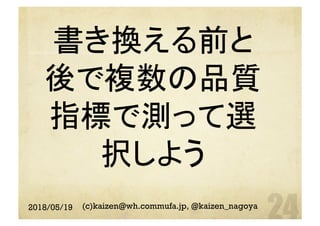 書き換える前と
後で複数の品質
指標で測って選
択しよう	
2018/05/19 (c)kaizen@wh.commufa.jp, @kaizen_nagoya
 