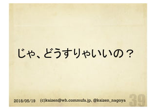 じゃ、どうすりゃいいの？	
2018/05/19 (c)kaizen@wh.commufa.jp, @kaizen_nagoya
 