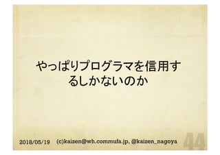 やっぱりプログラマを信用す
るしかないのか	
2018/05/19 (c)kaizen@wh.commufa.jp, @kaizen_nagoya
 
