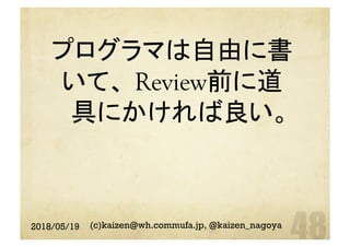 プログラマは自由に書
いて、 Review前に道
具にかければ良い。	
2018/05/19 (c)kaizen@wh.commufa.jp, @kaizen_nagoya
 