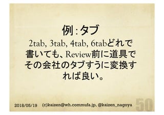 例：タブ
2tab, 3tab, 4tab, 6tabどれで
書いても、Review前に道具で
その会社のタブすうに変換す
れば良い。	
2018/05/19 (c)kaizen@wh.commufa.jp, @kaizen_nagoya
 