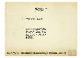 おまけ	
  今困っていること
  namespaceのカッコの
中のタブ（空白）を生
成しない。オプション
未調査。	
2018/05/19 (c)kaizen@wh.commufa.jp, @kaizen_nagoya
 