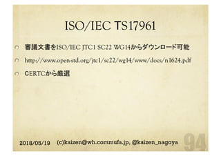 ISO/IEC TS17961	
  審議文書をISO/IEC JTC1 SC22 WG14からダウンロード可能
  http://www.open-std.org/jtc1/sc22/wg14/www/docs/n1624.pdf
  CERTCから厳選
2018/05/19 (c)kaizen@wh.commufa.jp, @kaizen_nagoya
 